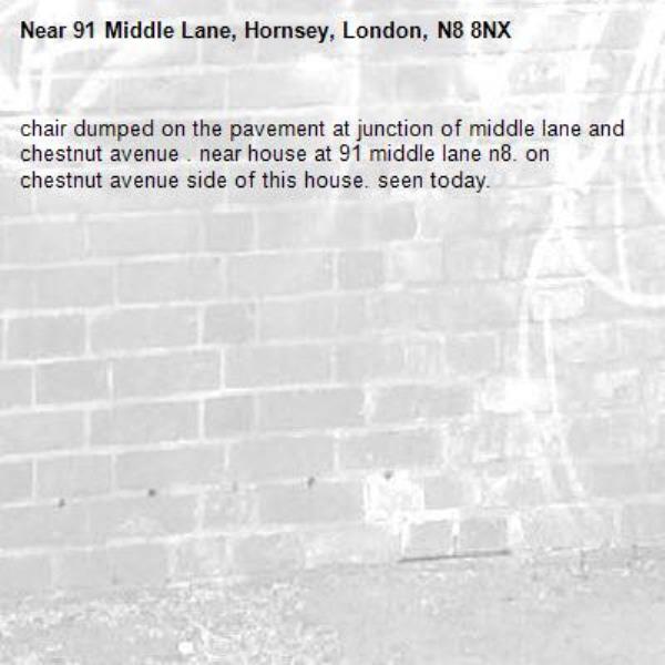 chair dumped on the pavement at junction of middle lane and chestnut avenue . near house at 91 middle lane n8. on chestnut avenue side of this house. seen today. -91 Middle Lane, Hornsey, London, N8 8NX