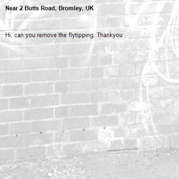 Hi, can you remove the flytipping. Thankyou -2 Butts Road, Bromley, UK