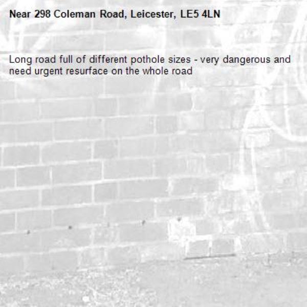 Long road full of different pothole sizes - very dangerous and need urgent resurface on the whole road -298 Coleman Road, Leicester, LE5 4LN