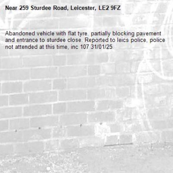 Abandoned vehicle with flat tyre. partially blocking pavement and entrance to sturdee close. Reported to leics police, police not attended at this time, inc 107 31/01/25-259 Sturdee Road, Leicester, LE2 9FZ