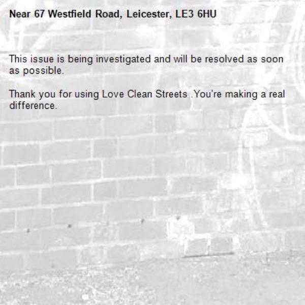 This issue is being investigated and will be resolved as soon as possible.
	
Thank you for using Love Clean Streets .You’re making a real difference.
-67 Westfield Road, Leicester, LE3 6HU