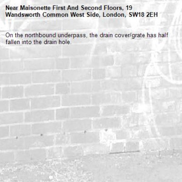 On the northbound underpass, the drain cover/grate has half fallen into the drain hole.-Maisonette First And Second Floors, 19 Wandsworth Common West Side, London, SW18 2EH