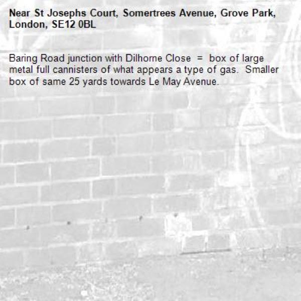Baring Road junction with Dilhorne Close  =  box of large metal full cannisters of what appears a type of gas.  Smaller box of same 25 yards towards Le May Avenue.-St Josephs Court, Somertrees Avenue, Grove Park, London, SE12 0BL