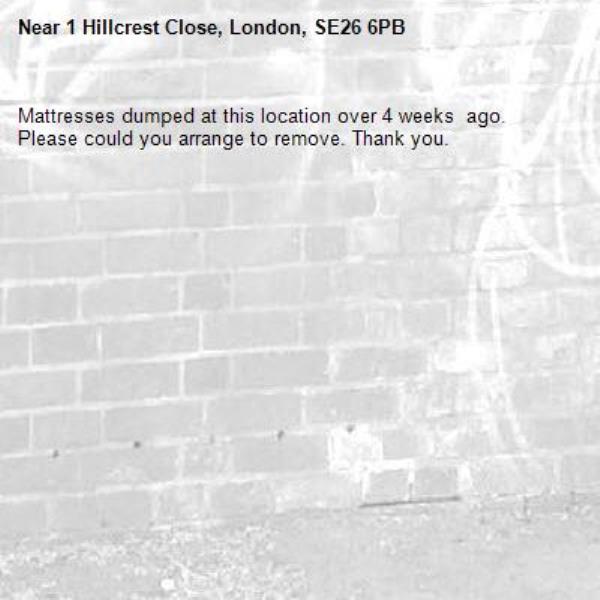 Mattresses dumped at this location over 4 weeks  ago. Please could you arrange to remove. Thank you. -1 Hillcrest Close, London, SE26 6PB