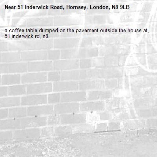 a coffee table dumped on the pavement outside the house at, 51 inderwick rd, n8. -51 Inderwick Road, Hornsey, London, N8 9LB