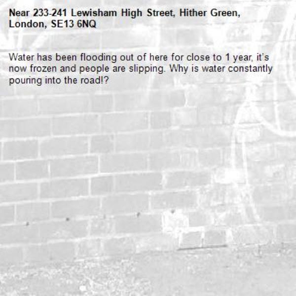 Water has been flooding out of here for close to 1 year, it’s now frozen and people are slipping. Why is water constantly pouring into the road!?-233-241 Lewisham High Street, Hither Green, London, SE13 6NQ