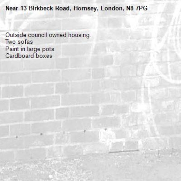 Outside council owned housing.
Two sofas
Paint in large pots 
Cardboard boxes-13 Birkbeck Road, Hornsey, London, N8 7PG