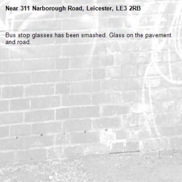 Bus stop glasses has been smashed. Glass on the pavement and road.-311 Narborough Road, Leicester, LE3 2RB
