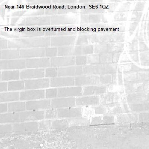 The virgin box is overturned and blocking pavement-146 Braidwood Road, London, SE6 1QZ