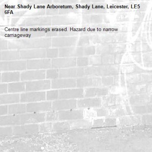 Centre line markings erased. Hazard due to narrow carriageway -Shady Lane Arboretum, Shady Lane, Leicester, LE5 6FA