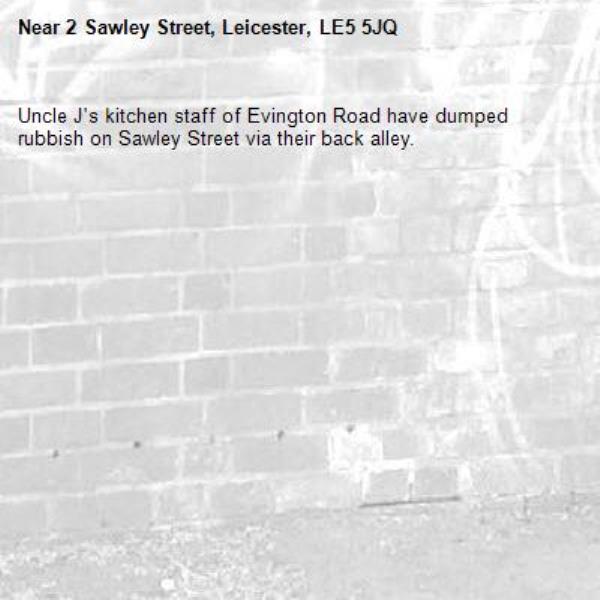 Uncle J's kitchen staff of Evington Road have dumped rubbish on Sawley Street via their back alley. -2 Sawley Street, Leicester, LE5 5JQ