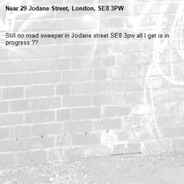 Still no road sweeper in Jodane street SE8 3pw all I get is in progress ?? 
 -29 Jodane Street, London, SE8 3PW