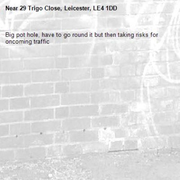 Big pot hole, have to go round it but then taking risks for oncoming traffic -29 Trigo Close, Leicester, LE4 1DD