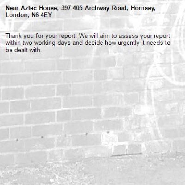 Thank you for your report. We will aim to assess your report within two working days and decide how urgently it needs to be dealt with.-Aztec House, 397-405 Archway Road, Hornsey, London, N6 4EY