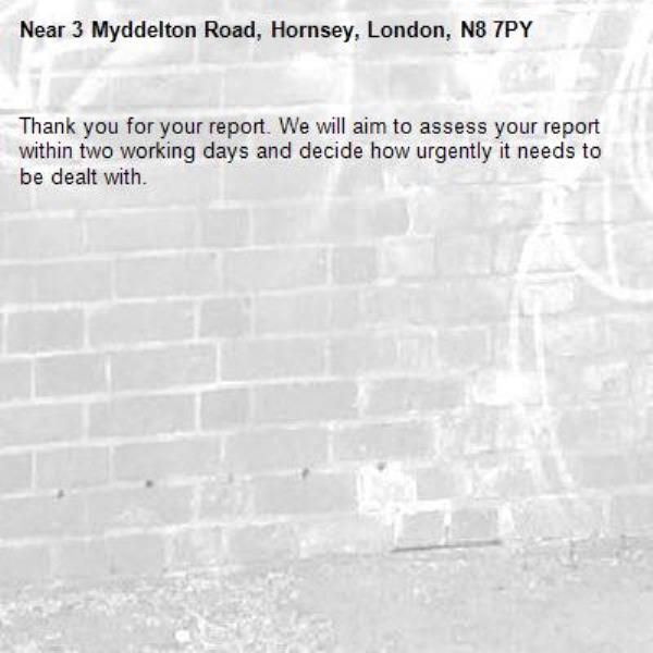 Thank you for your report. We will aim to assess your report within two working days and decide how urgently it needs to be dealt with.-3 Myddelton Road, Hornsey, London, N8 7PY