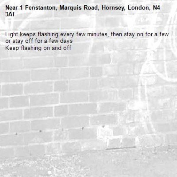 Light keeps flashing every few minutes, then stay on for a few or stay off for a few days 
Keep flashing on and off-1 Fenstanton, Marquis Road, Hornsey, London, N4 3AT