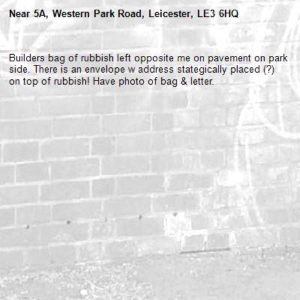 Builders bag of rubbish left opposite me on pavement on park side. There is an envelope w address stategically placed (?)on top of rubbish! Have photo of bag & letter.-5A, Western Park Road, Leicester, LE3 6HQ