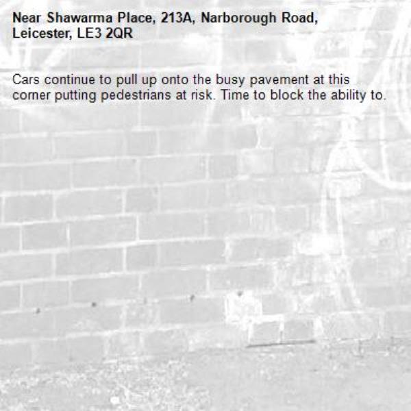 Cars continue to pull up onto the busy pavement at this corner putting pedestrians at risk. Time to block the ability to.-Shawarma Place, 213A, Narborough Road, Leicester, LE3 2QR