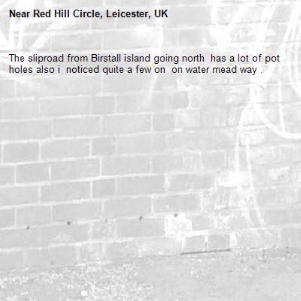 The sliproad from Birstall island going north  has a lot of pot holes also i  noticed quite a few on  on water mead way .-Red Hill Circle, Leicester, UK