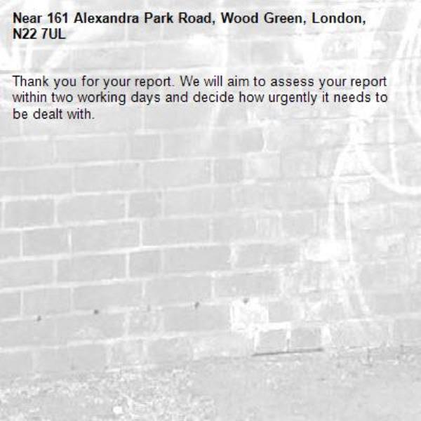Thank you for your report. We will aim to assess your report within two working days and decide how urgently it needs to be dealt with.-161 Alexandra Park Road, Wood Green, London, N22 7UL