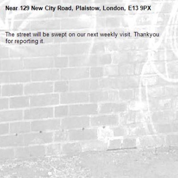 The street will be swept on our next weekly visit. Thankyou for reporting it.-129 New City Road, Plaistow, London, E13 9PX