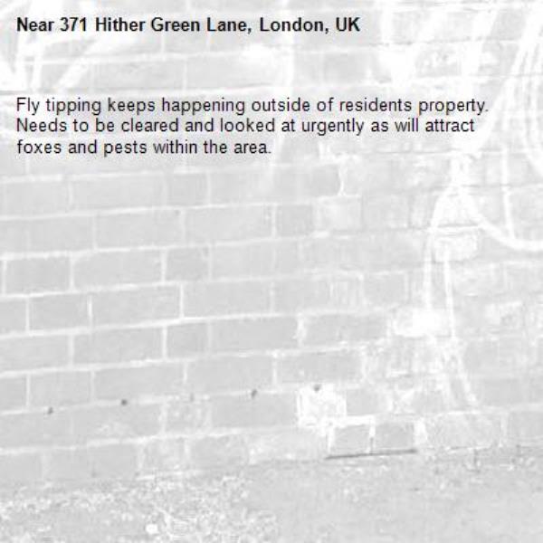 Fly tipping keeps happening outside of residents property. Needs to be cleared and looked at urgently as will attract foxes and pests within the area.-371 Hither Green Lane, London, UK