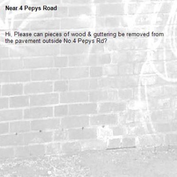 Hi, Please can pieces of wood &amp; guttering be removed from the pavement outside No.4 Pepys Rd?
-4 Pepys Road