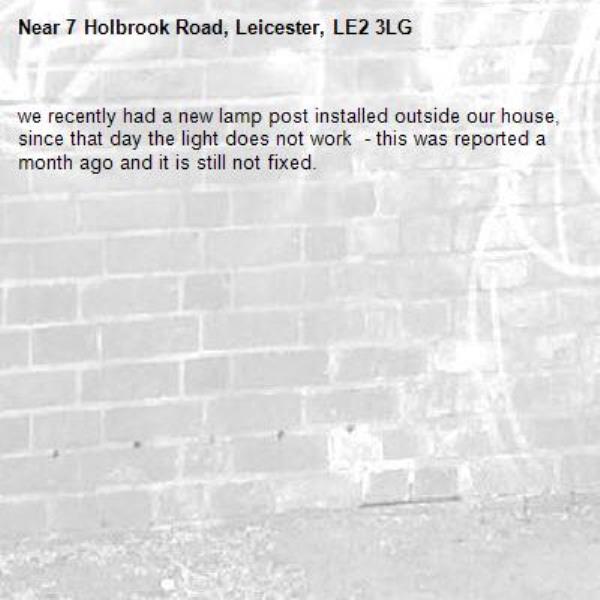 we recently had a new lamp post installed outside our house, since that day the light does not work  - this was reported a month ago and it is still not fixed. -7 Holbrook Road, Leicester, LE2 3LG