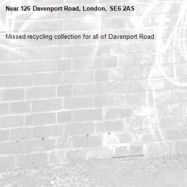 Missed recycling collection for all of Davenport Road-126 Davenport Road, London, SE6 2AS