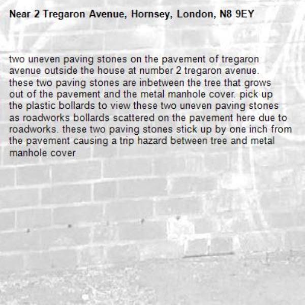 two uneven paving stones on the pavement of tregaron avenue outside the house at number 2 tregaron avenue. these two paving stones are inbetween the tree that grows out of the pavement and the metal manhole cover. pick up the plastic bollards to view these two uneven paving stones as roadworks bollards scattered on the pavement here due to roadworks. these two paving stones stick up by one inch from the pavement causing a trip hazard between tree and metal manhole cover-2 Tregaron Avenue, Hornsey, London, N8 9EY