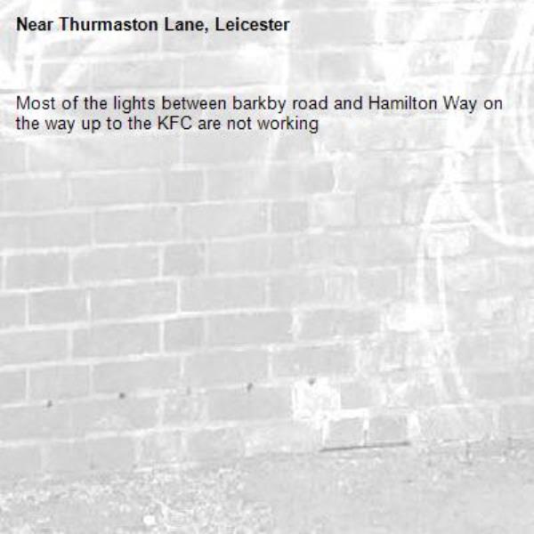 Most of the lights between barkby road and Hamilton Way on the way up to the KFC are not working -Thurmaston Lane, Leicester