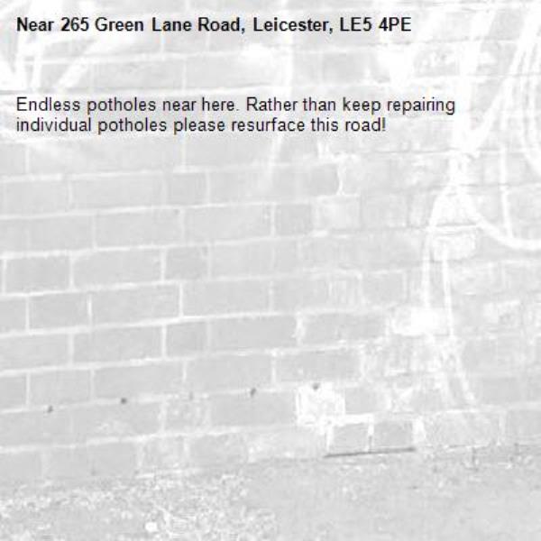 Endless potholes near here. Rather than keep repairing individual potholes please resurface this road!-265 Green Lane Road, Leicester, LE5 4PE