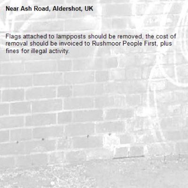 Flags attached to lampposts should be removed, the cost of removal should be invoiced to Rushmoor People First, plus fines for illegal activity.   -Ash Road, Aldershot, UK