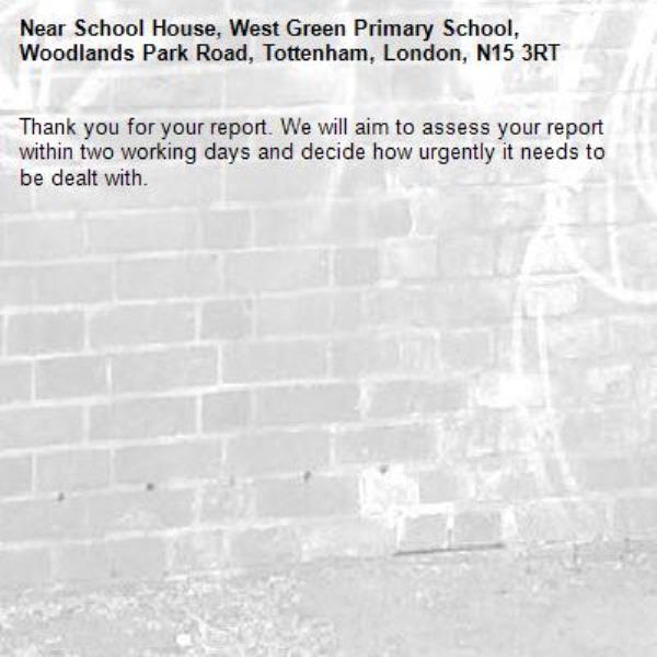 Thank you for your report. We will aim to assess your report within two working days and decide how urgently it needs to be dealt with.-School House, West Green Primary School, Woodlands Park Road, Tottenham, London, N15 3RT