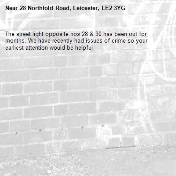 The street light opposite nos 28 &amp; 30 has been out for months. We have recently had issues of crime so your earliest attention would be helpful -28 Northfold Road, Leicester, LE2 3YG