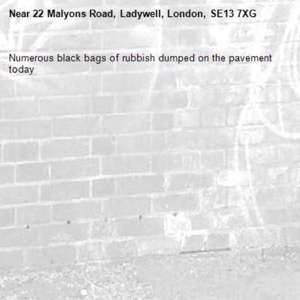 Numerous black bags of rubbish dumped on the pavement today-22 Malyons Road, Ladywell, London, SE13 7XG