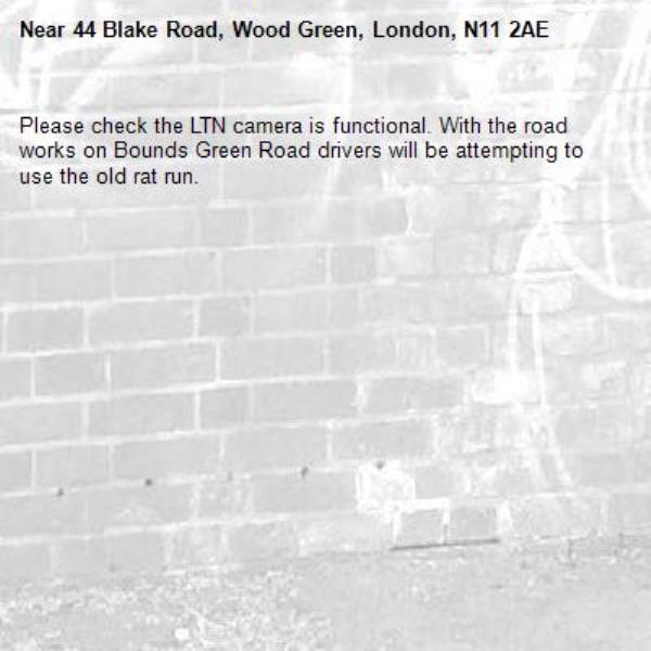 Please check the LTN camera is functional. With the road works on Bounds Green Road drivers will be attempting to use the old rat run. -44 Blake Road, Wood Green, London, N11 2AE