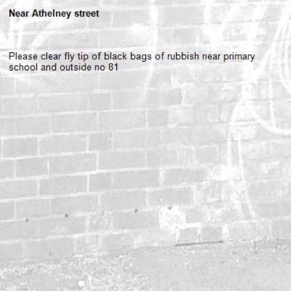 Please clear fly tip of black bags of rubbish near primary school and outside no 81-Athelney street