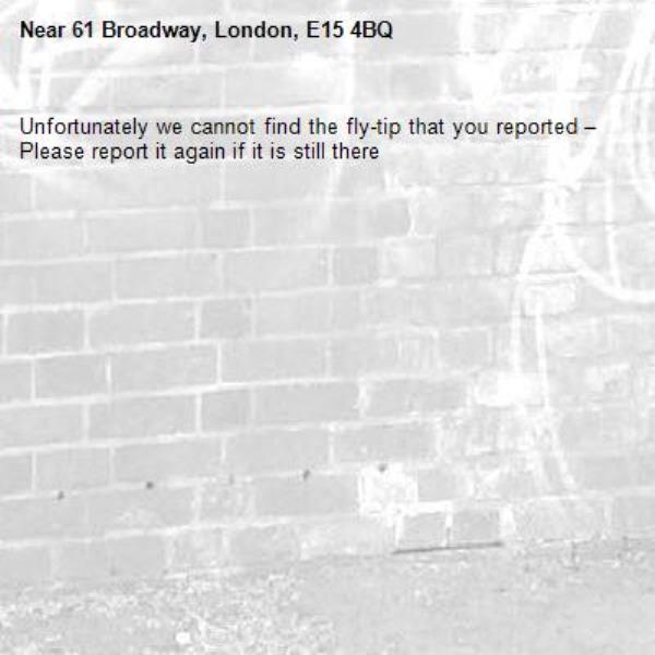 Unfortunately we cannot find the fly-tip that you reported – Please report it again if it is still there-61 Broadway, London, E15 4BQ