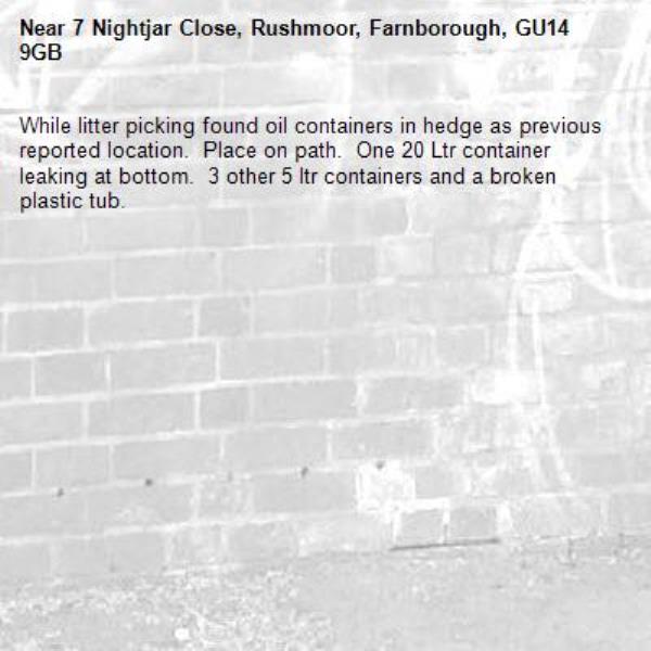 While litter picking found oil containers in hedge as previous reported location.  Place on path.  One 20 Ltr container leaking at bottom.  3 other 5 ltr containers and a broken plastic tub.-7 Nightjar Close, Rushmoor, Farnborough, GU14 9GB