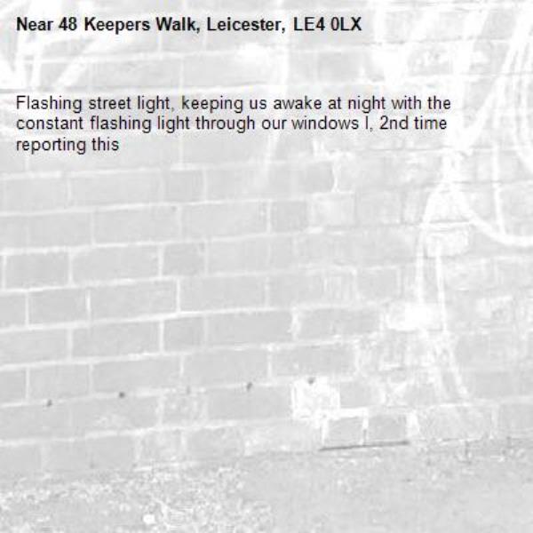 Flashing street light, keeping us awake at night with the constant flashing light through our windows l, 2nd time reporting this-48 Keepers Walk, Leicester, LE4 0LX