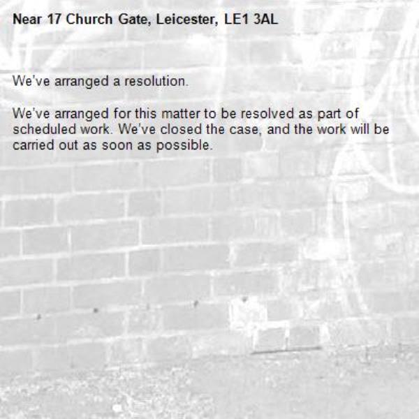 We’ve arranged a resolution.

We’ve arranged for this matter to be resolved as part of scheduled work. We’ve closed the case, and the work will be carried out as soon as possible.
-17 Church Gate, Leicester, LE1 3AL