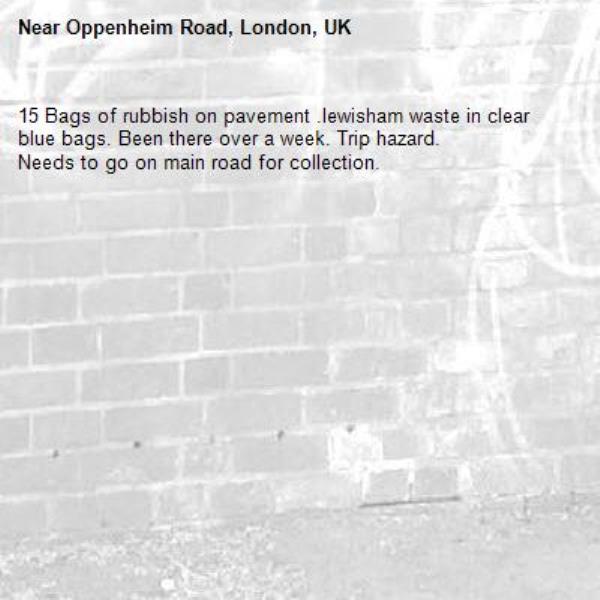 15 Bags of rubbish on pavement .lewisham waste in clear blue bags. Been there over a week. Trip hazard.
Needs to go on main road for collection.-Oppenheim Road, London, UK