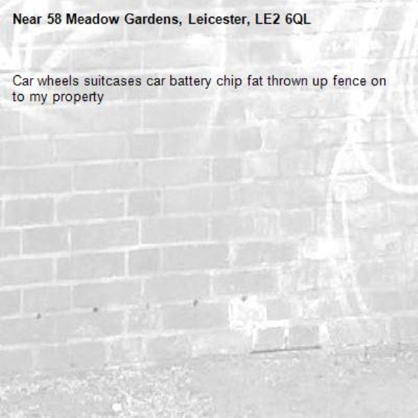 Car wheels suitcases car battery chip fat thrown up fence on to my property -58 Meadow Gardens, Leicester, LE2 6QL