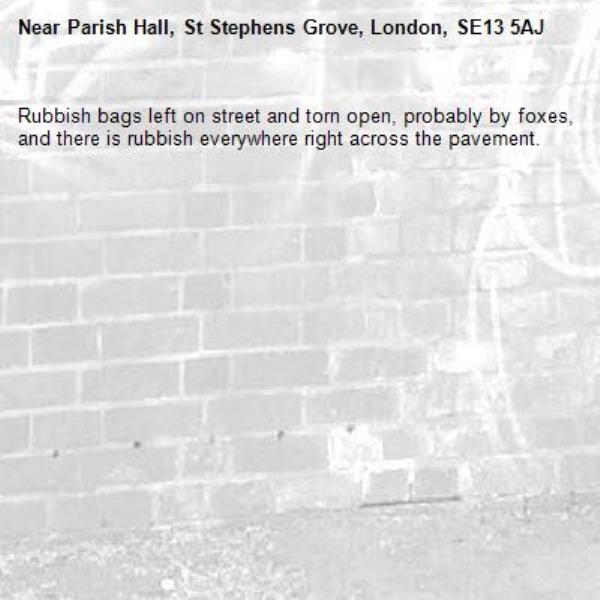 Rubbish bags left on street and torn open, probably by foxes, and there is rubbish everywhere right across the pavement.-Parish Hall, St Stephens Grove, London, SE13 5AJ