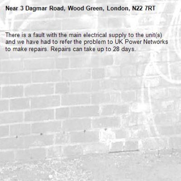 There is a fault with the main electrical supply to the unit(s) and we have had to refer the problem to UK Power Networks to make repairs. Repairs can take up to 28 days.-3 Dagmar Road, Wood Green, London, N22 7RT
