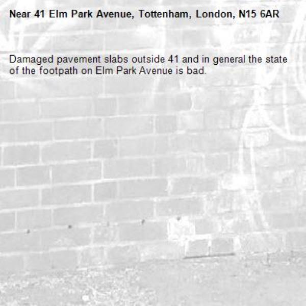 Damaged pavement slabs outside 41 and in general the state of the footpath on Elm Park Avenue is bad. -41 Elm Park Avenue, Tottenham, London, N15 6AR
