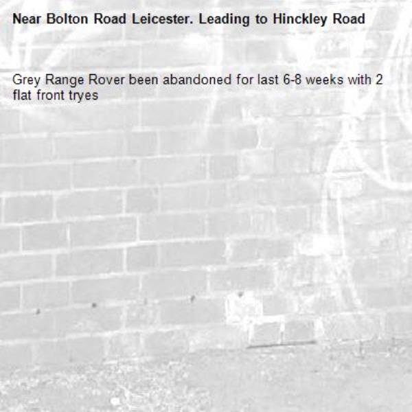 Grey Range Rover been abandoned for last 6-8 weeks with 2 flat front tryes-Bolton Road Leicester. Leading to Hinckley Road