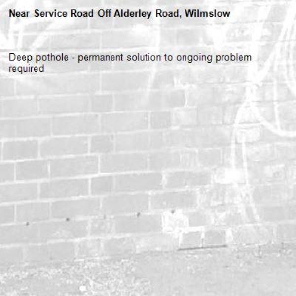 Deep pothole - permanent solution to ongoing problem required -Service Road Off Alderley Road, Wilmslow