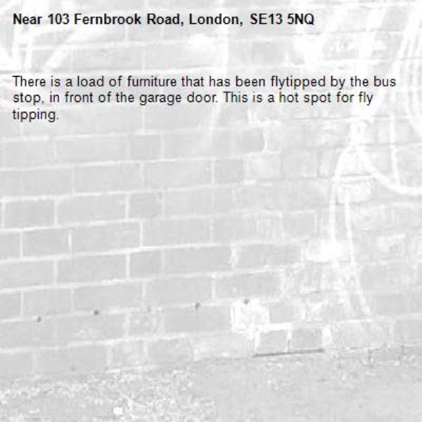 There is a load of furniture that has been flytipped by the bus stop, in front of the garage door. This is a hot spot for fly tipping.-103 Fernbrook Road, London, SE13 5NQ